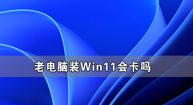 老电脑装Win11流畅吗 老电脑装Win11会卡吗