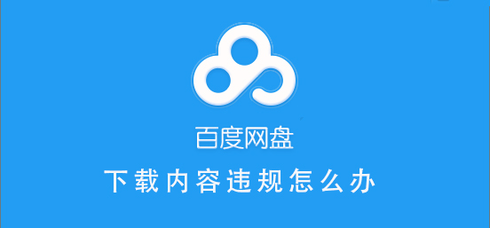 百度网盘内容有违规内容无法下载怎么办？百度网盘内容有违规内容无法下载解决办法