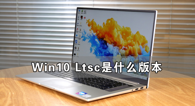 Win10 Ltsc是什么版本 Win10 Ltsc版好用吗