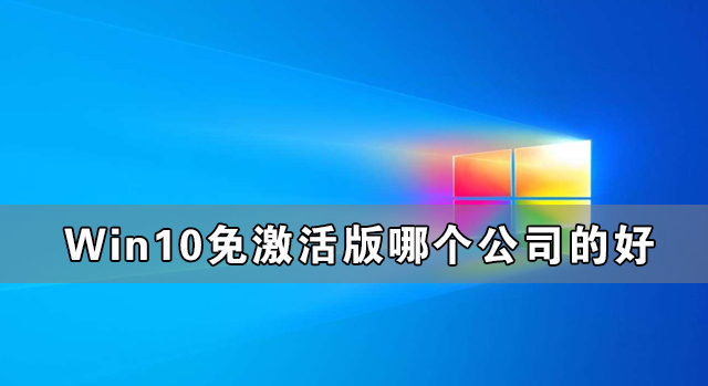 Win10免激活版哪个公司的好 最好的Win10免激活版系统