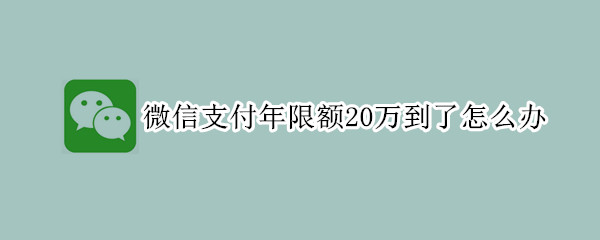 微信支付年限额20万到了怎么办