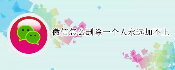 微信怎么删除一个人永远加不上