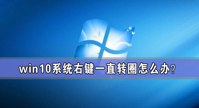 Win10系统右键一直转圈怎么办？Win10电脑一右键就转圈圈解放方法