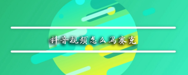 抖音如何给脸添加马赛克？抖音给脸添加马赛克方法介绍