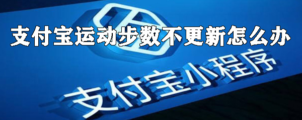 支付宝运动步数不更新怎么办？运动步数不更新解决方法及原因一览