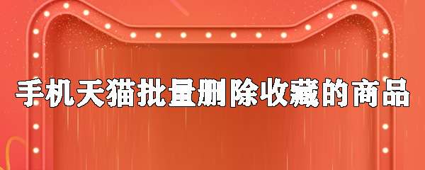 手机天猫收藏的商品怎么批量删除？收藏的商品批量删除步骤介绍