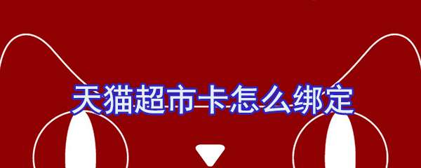 天猫超市卡怎么绑定？天猫超市卡绑定流程一览