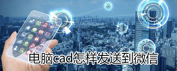 电脑cad如何发送到微信_电脑cad发送到微信方法介绍