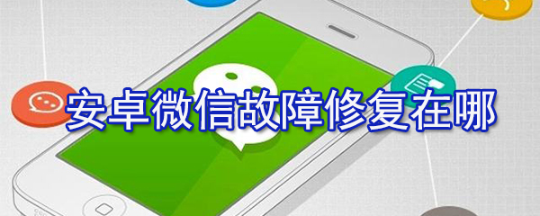 安卓微信故障修复在什么位置_安卓微信故障修复设置步骤分享