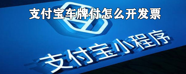 支付宝车牌付如何开发票_支付宝车牌付开发票方法介绍