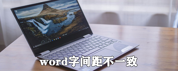 word字间距不一致是什么原因_word字间距不一致解决方法分享