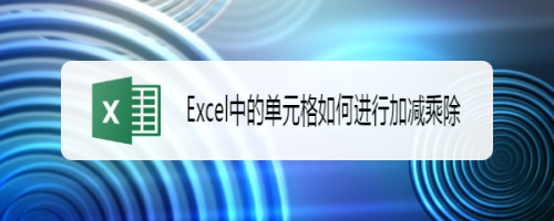 Excel单元格加减乘除功能怎么用