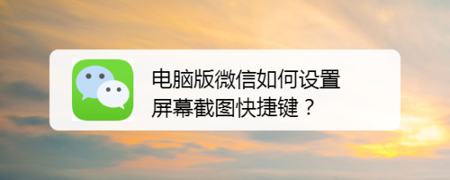 电脑版微信屏幕截图快捷键怎么设置