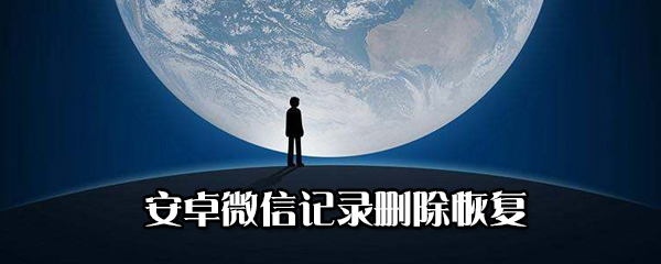 安卓微信记录删除如何恢复？安卓微信记录删除恢复教程