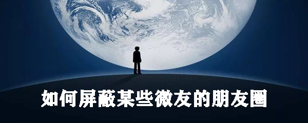 怎么屏蔽某些微友的朋友圈？屏蔽某些微友朋友圈步骤介绍