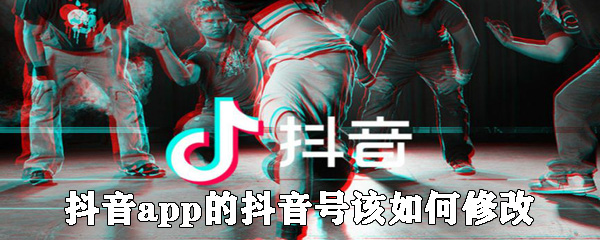 抖音app的抖音号该怎么修改？抖音号修改步骤一览