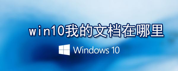 win10我的文档在什么位置_win10我的文档打开方法介绍