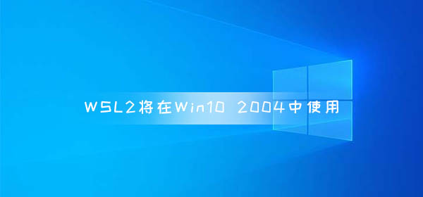 WSL2将在Win10 2004版本正式使用 WSL功能改进