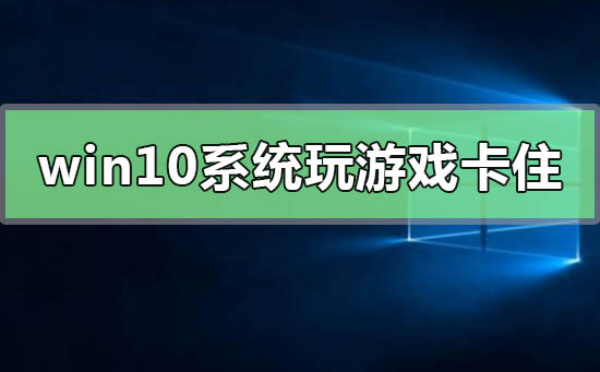 win10系统玩游戏卡住要强制重启怎么解决