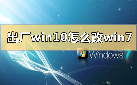 出厂windows10怎么改win7系统