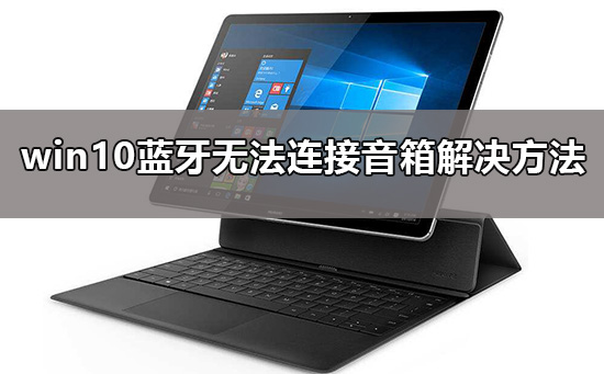 win10蓝牙无法连接音箱怎么办