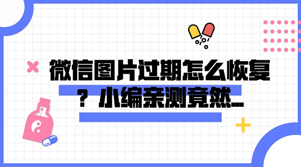 微信图片过期怎么恢复？小编亲测竟然...