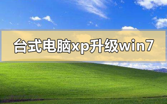 台式电脑xp系统怎么升级到win7