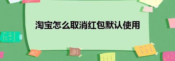 淘宝怎么取消红包默认使用