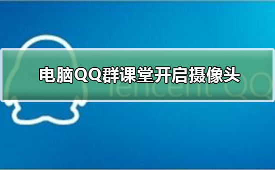 电脑QQ群课堂怎么开启摄像头