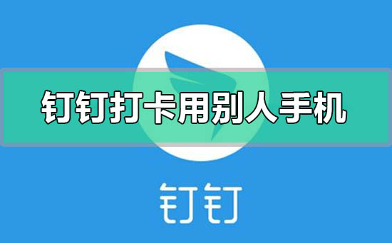 钉钉打卡可以用别人手机打吗