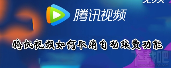 腾讯视频自动续费功能怎么取消？腾讯视频如何取消自动续费功能介绍