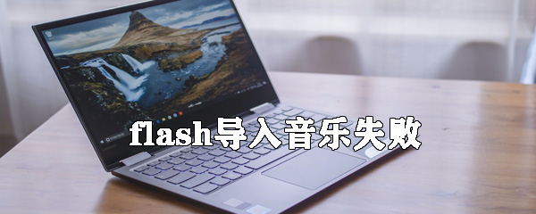 flash导入音乐失败怎么办_flash导入音乐失败解决方式一览