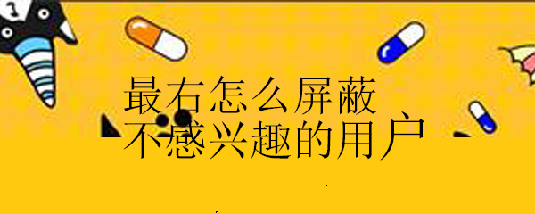 最右怎么屏蔽不感兴趣的用户_最右屏蔽不喜欢用户的方法