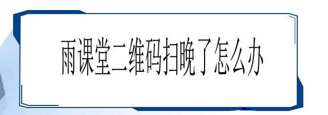 雨课堂二维码扫晚了解决方法