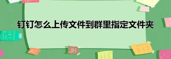 钉钉怎么上传文件到群里指定文件夹