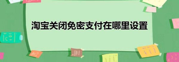 淘宝关闭免密支付在哪里设置