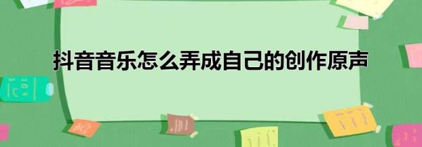 抖音音乐怎么弄成自己的创作原声