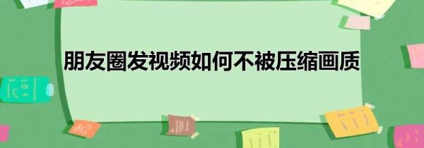 朋友圈发视频如何不被压缩画质