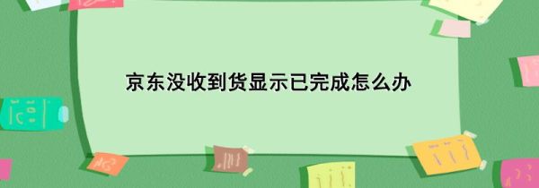 京东没收到货显示已完成怎么办