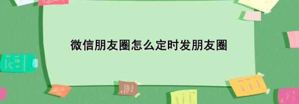 微信朋友圈怎么定时发朋友圈