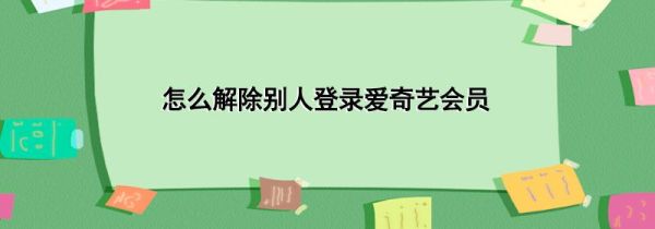 怎么解除别人登录爱奇艺会员