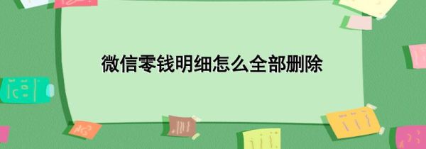 微信零钱明细怎么全部删除