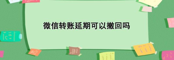 微信转账延期可以撤回吗