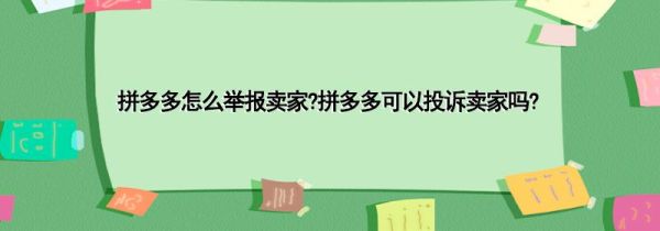 拼多多怎么举报卖家?拼多多可以投诉卖家吗?